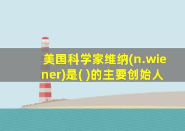 美国科学家维纳(n.wiener)是( )的主要创始人